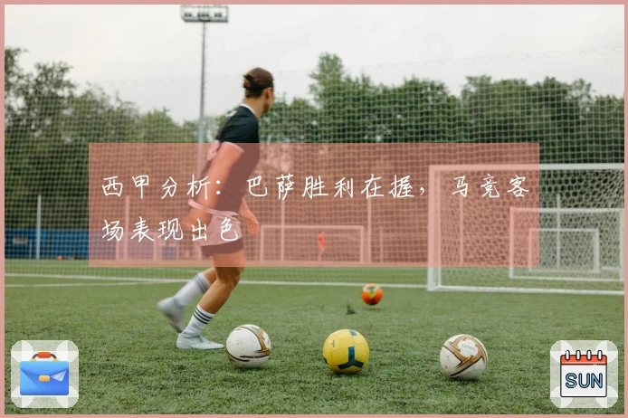 西甲分析：巴萨胜利在握，马竞客场表现出色