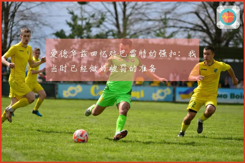 爱德华兹回忆对巴雷特的强扣：我当时已经做好被罚的准备