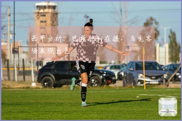西甲分析：巴萨胜利在握，马竞客场表现出色
