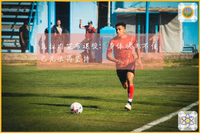 瓦拉内宣布退役：身体状况不佳，已无法再坚持