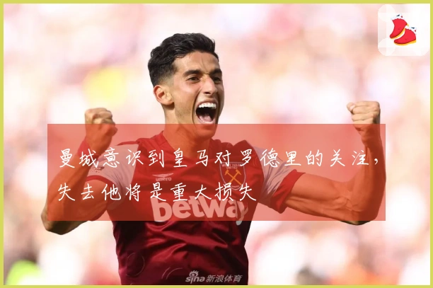 曼城意识到皇马对罗德里的关注，失去他将是重大损失