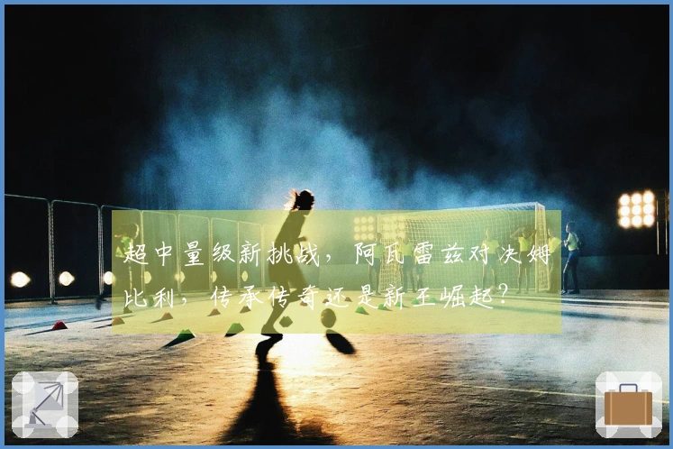 超中量级新挑战，阿瓦雷兹对决姆比利，传承传奇还是新王崛起？