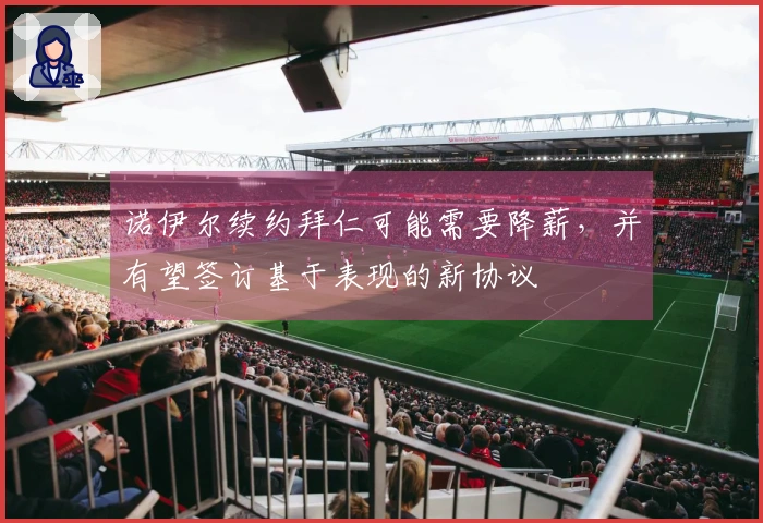 诺伊尔续约拜仁可能需要降薪，并有望签订基于表现的新协议