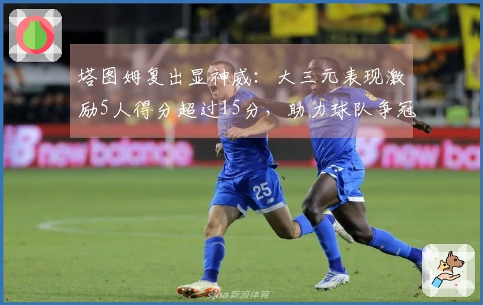 塔图姆复出显神威：大三元表现激励5人得分超过15分，助力球队争冠