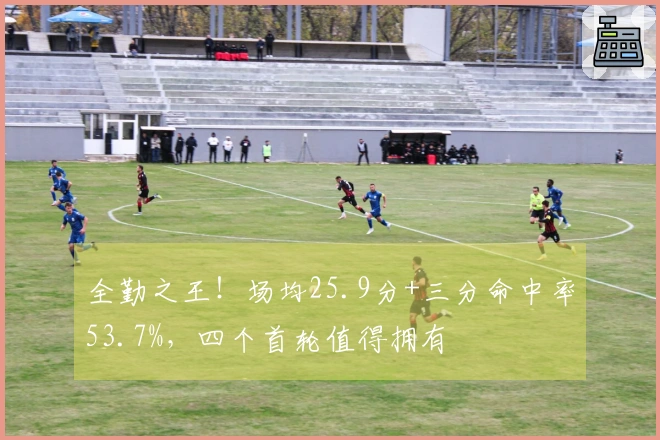 全勤之王！场均25.9分+三分命中率53.7%，四个首轮值得拥有