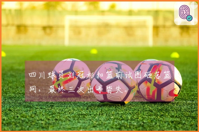 四川球员刘冠杉扣篮前试图砸落篮网，最终三次出手皆失。