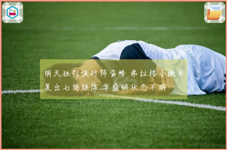 明天独行侠对阵黄蜂 弗拉格小概率复出七场缺席 华盛顿状态不明