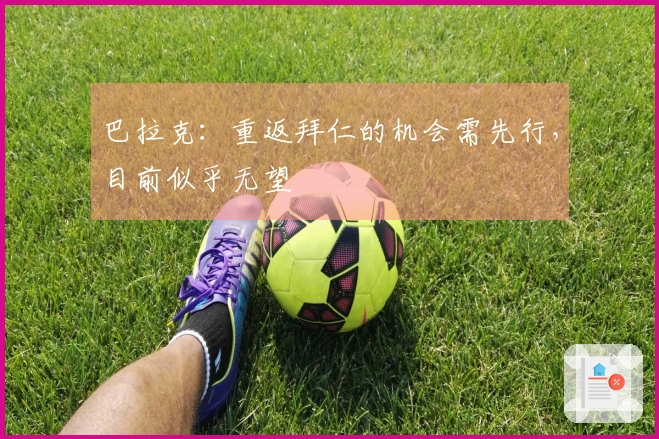 巴拉克：重返拜仁的机会需先行，目前似乎无望