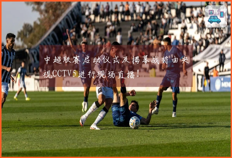 中超联赛启动仪式及揭幕战将由央视CCTV5进行现场直播！