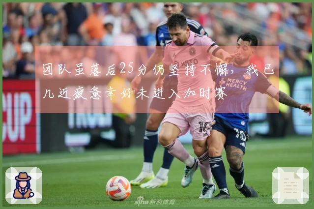 团队虽落后25分仍坚持不懈，我已几近疲惫幸好未进入加时赛