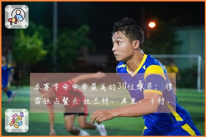 本赛季命中率最高的30位球员：穆雷独占鳌头 杜兰特、库里、卡特、华盛顿、谢尔登与肯纳德入选