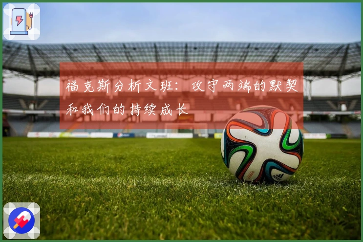 福克斯分析文班：攻守两端的默契和我们的持续成长