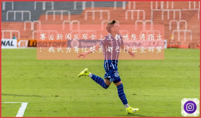 赛后新闻发布会上主教练陈涛指出：我认为每位球员都已付出全部努力