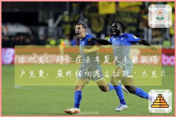 法尔克：拜仁在去年夏天未能获得卢克曼，最终转向尼古拉斯·杰克逊