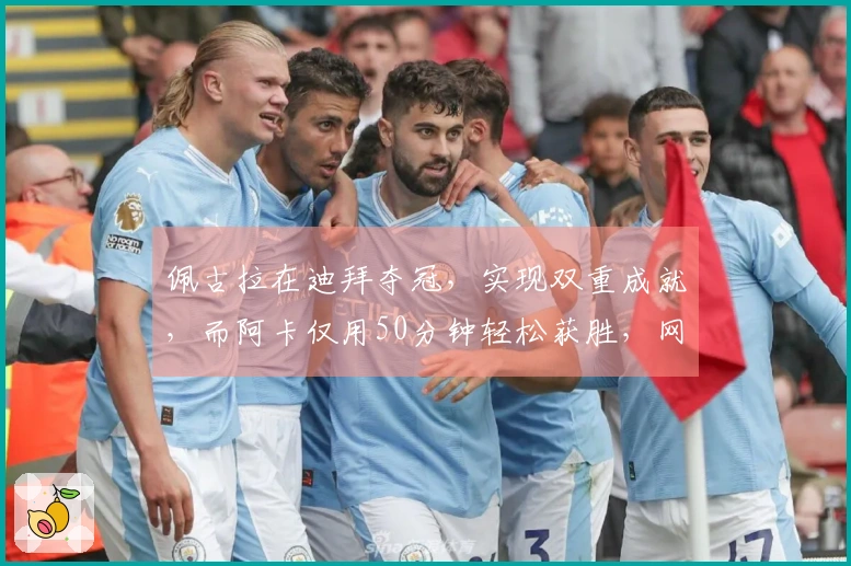 佩古拉在迪拜夺冠，实现双重成就，而阿卡仅用50分钟轻松获胜，网友称其不值高兴