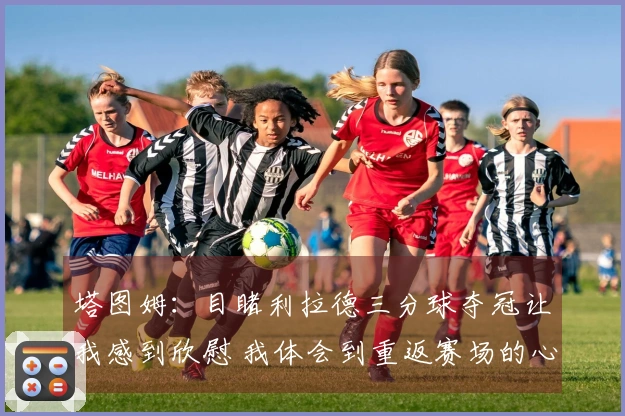 塔图姆：目睹利拉德三分球夺冠让我感到欣慰 我体会到重返赛场的心情