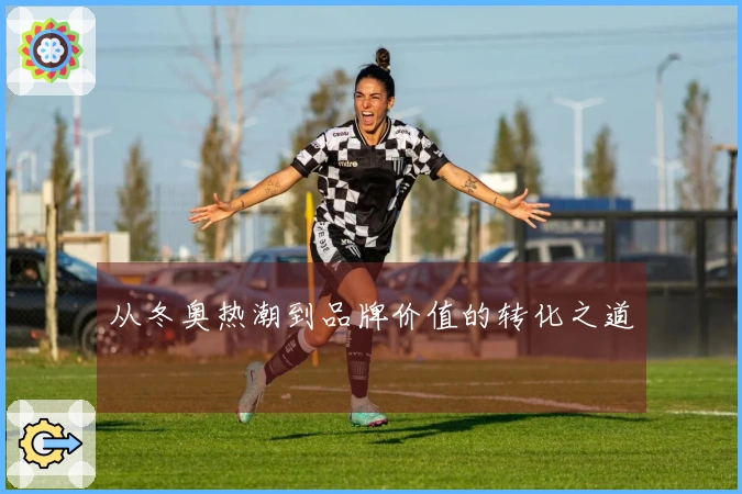 从冬奥热潮到品牌价值的转化之道