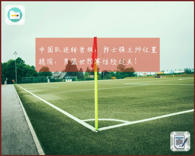 中国队逆转晋级，郭士强主帅位置稳固，男篮世预赛惊险过关！