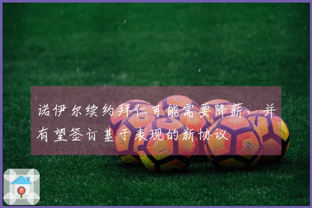 诺伊尔续约拜仁可能需要降薪，并有望签订基于表现的新协议