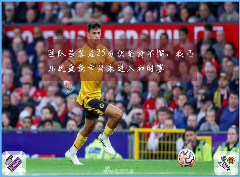 团队虽落后25分仍坚持不懈，我已几近疲惫幸好未进入加时赛